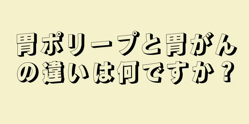 胃ポリープと胃がんの違いは何ですか？