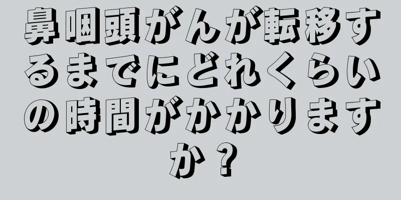 鼻咽頭がんが転移するまでにどれくらいの時間がかかりますか？