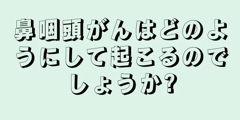 鼻咽頭がんはどのようにして起こるのでしょうか?