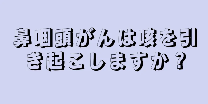 鼻咽頭がんは咳を引き起こしますか？