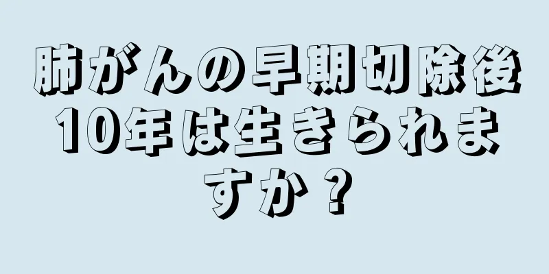 肺がんの早期切除後10年は生きられますか？