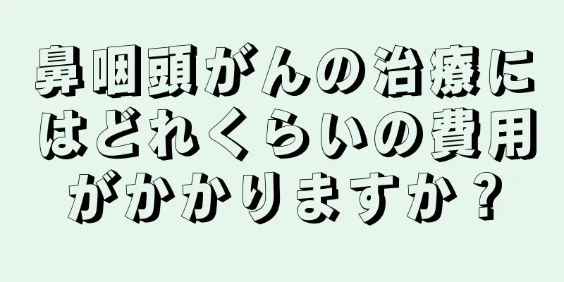 鼻咽頭がんの治療にはどれくらいの費用がかかりますか？