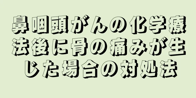 鼻咽頭がんの化学療法後に骨の痛みが生じた場合の対処法
