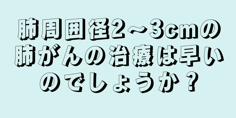 肺周囲径2～3cmの肺がんの治療は早いのでしょうか？