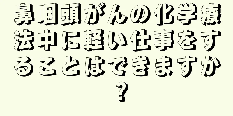 鼻咽頭がんの化学療法中に軽い仕事をすることはできますか？