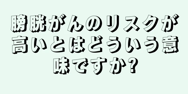 膀胱がんのリスクが高いとはどういう意味ですか?