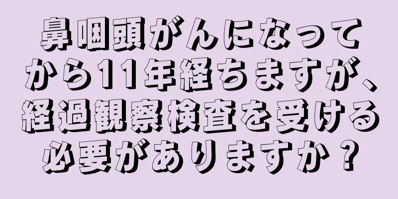 鼻咽頭がんになってから11年経ちますが、経過観察検査を受ける必要がありますか？