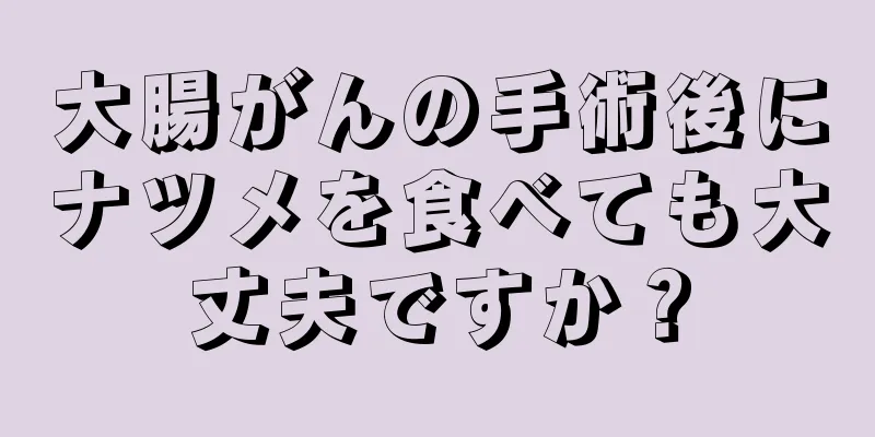 大腸がんの手術後にナツメを食べても大丈夫ですか？