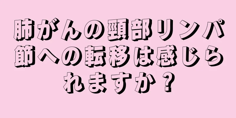 肺がんの頸部リンパ節への転移は感じられますか？