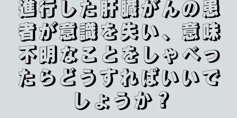 進行した肝臓がんの患者が意識を失い、意味不明なことをしゃべったらどうすればいいでしょうか？