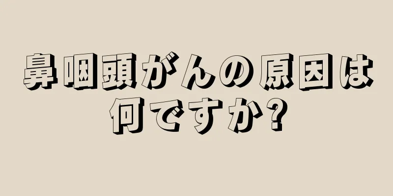 鼻咽頭がんの原因は何ですか?