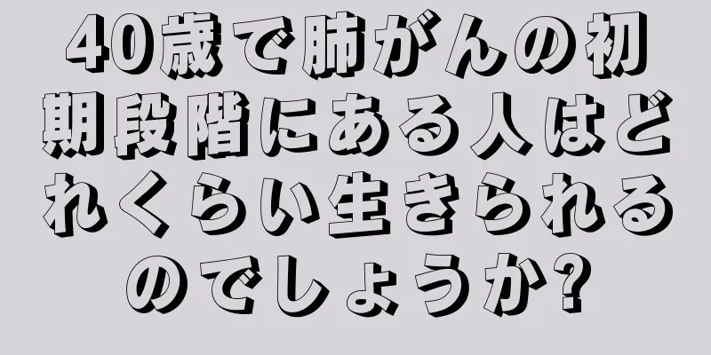 40歳で肺がんの初期段階にある人はどれくらい生きられるのでしょうか?