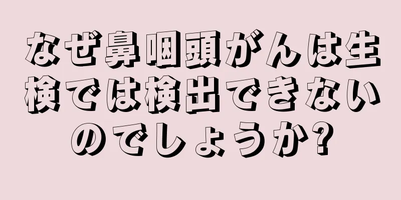なぜ鼻咽頭がんは生検では検出できないのでしょうか?
