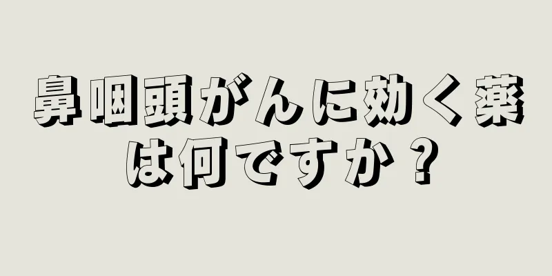 鼻咽頭がんに効く薬は何ですか？