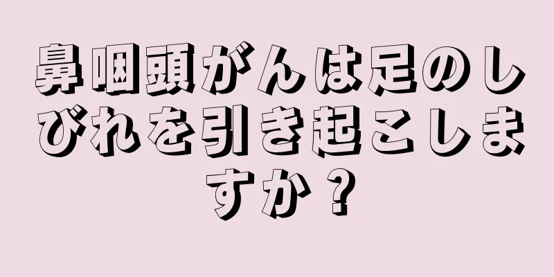 鼻咽頭がんは足のしびれを引き起こしますか？