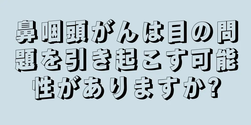 鼻咽頭がんは目の問題を引き起こす可能性がありますか?