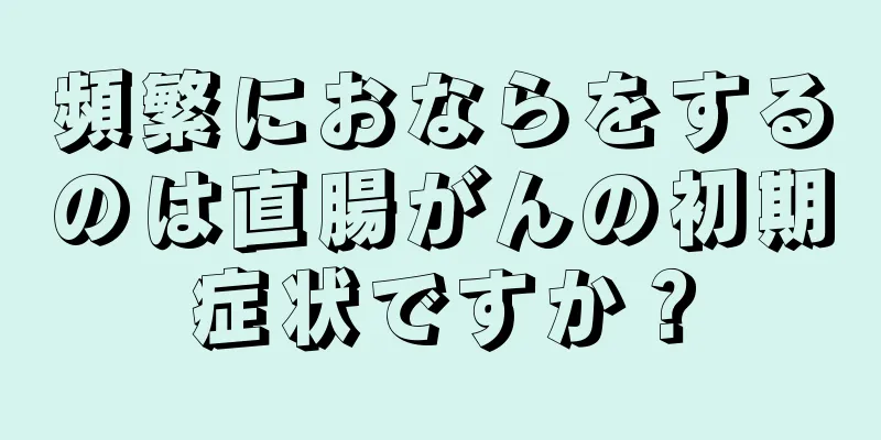 頻繁におならをするのは直腸がんの初期症状ですか？
