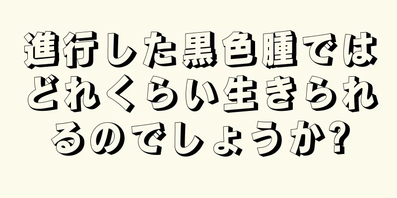進行した黒色腫ではどれくらい生きられるのでしょうか?