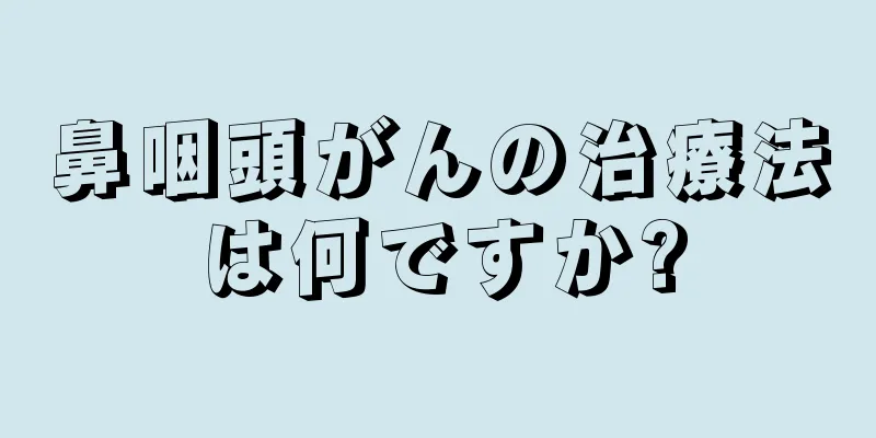 鼻咽頭がんの治療法は何ですか?