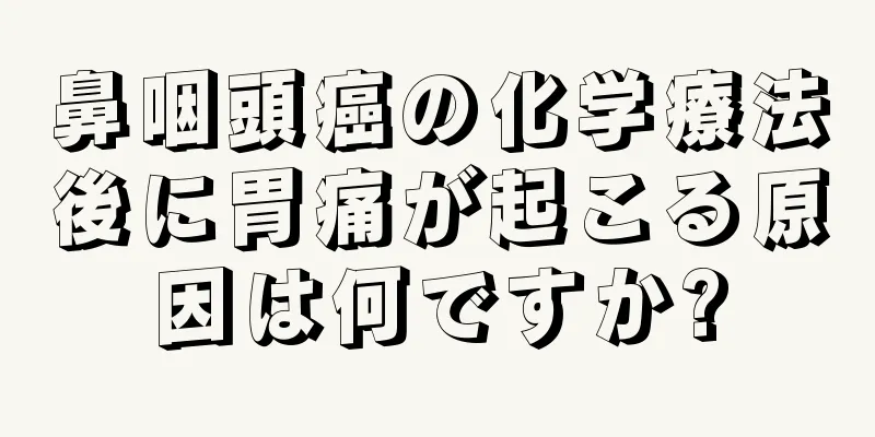 鼻咽頭癌の化学療法後に胃痛が起こる原因は何ですか?