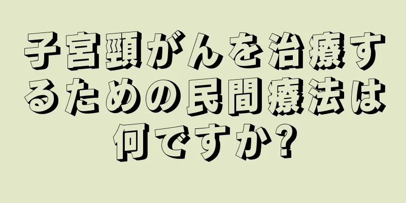 子宮頸がんを治療するための民間療法は何ですか?
