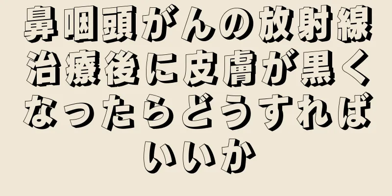 鼻咽頭がんの放射線治療後に皮膚が黒くなったらどうすればいいか