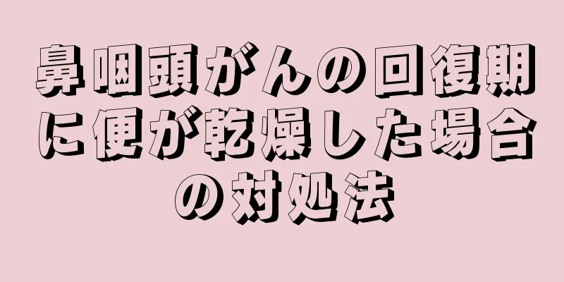 鼻咽頭がんの回復期に便が乾燥した場合の対処法