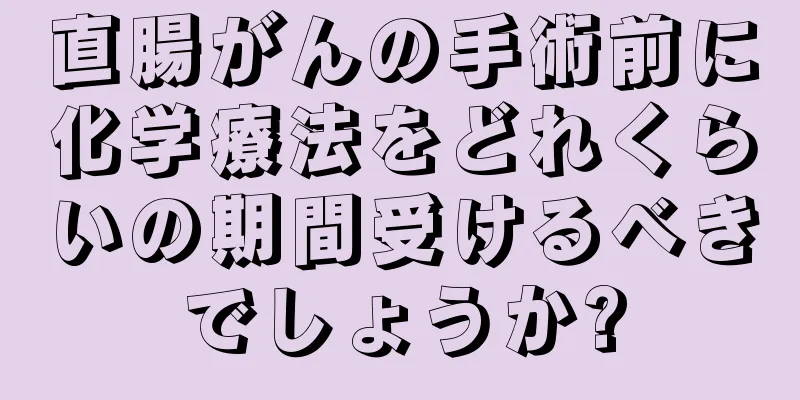 直腸がんの手術前に化学療法をどれくらいの期間受けるべきでしょうか?