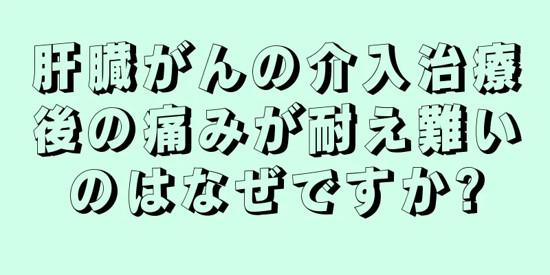 肝臓がんの介入治療後の痛みが耐え難いのはなぜですか?