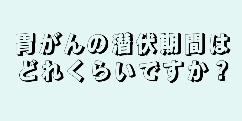 胃がんの潜伏期間はどれくらいですか？