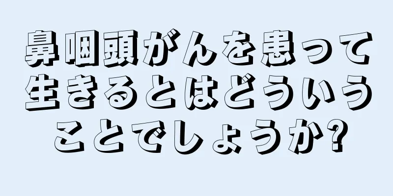 鼻咽頭がんを患って生きるとはどういうことでしょうか?