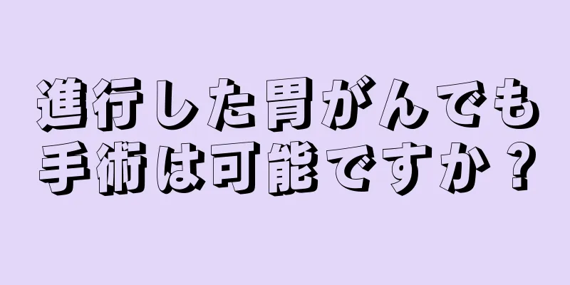 進行した胃がんでも手術は可能ですか？