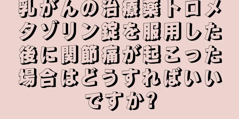 乳がんの治療薬トロメタゾリン錠を服用した後に関節痛が起こった場合はどうすればいいですか?