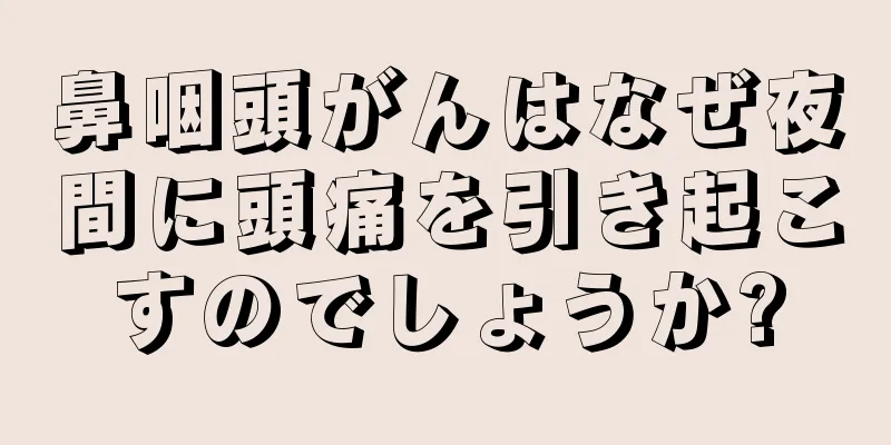 鼻咽頭がんはなぜ夜間に頭痛を引き起こすのでしょうか?