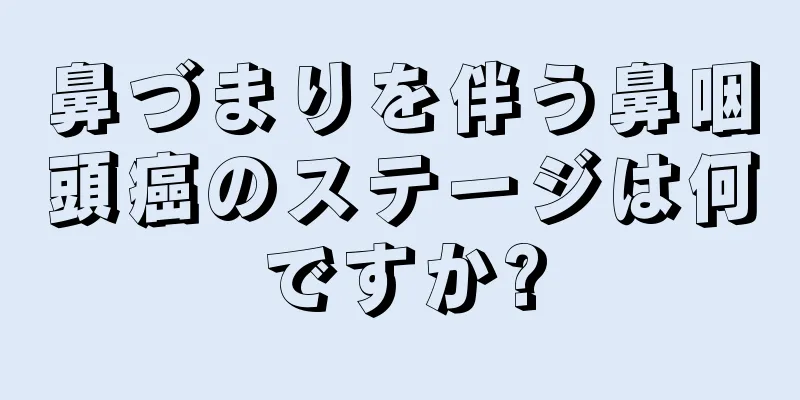 鼻づまりを伴う鼻咽頭癌のステージは何ですか?
