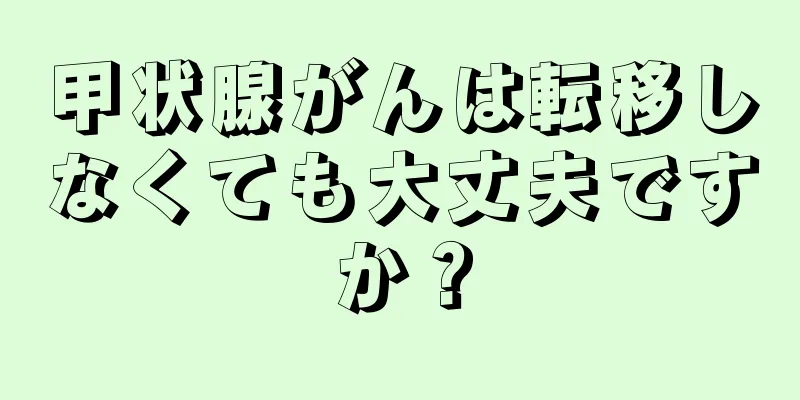 甲状腺がんは転移しなくても大丈夫ですか？