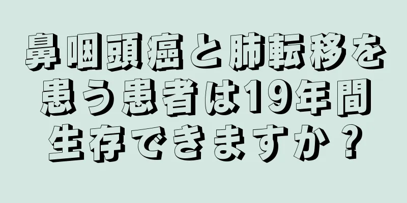 鼻咽頭癌と肺転移を患う患者は19年間生存できますか？