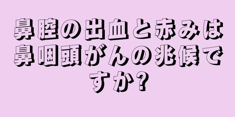 鼻腔の出血と赤みは鼻咽頭がんの兆候ですか?