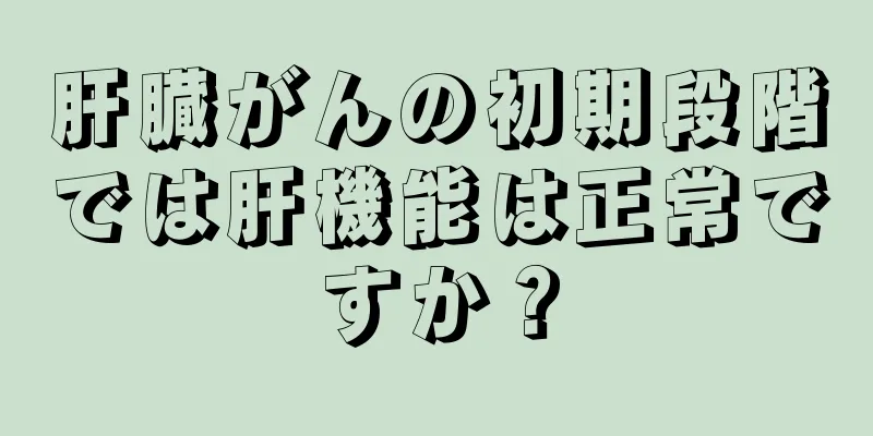 肝臓がんの初期段階では肝機能は正常ですか？