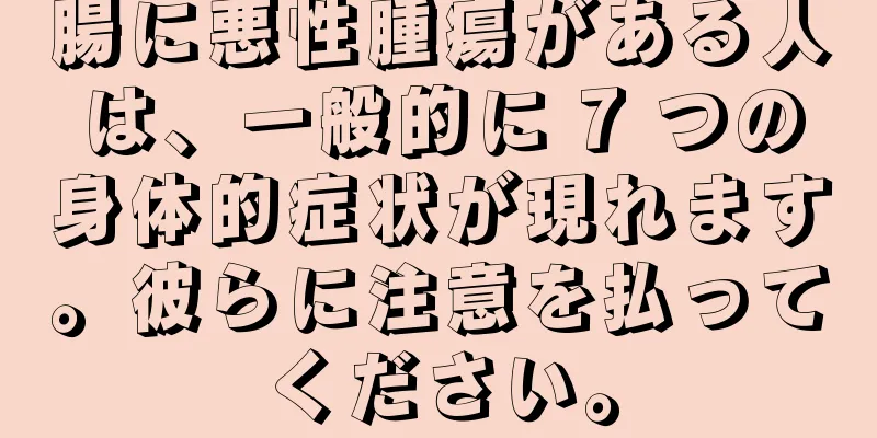 腸に悪性腫瘍がある人は、一般的に 7 つの身体的症状が現れます。彼らに注意を払ってください。