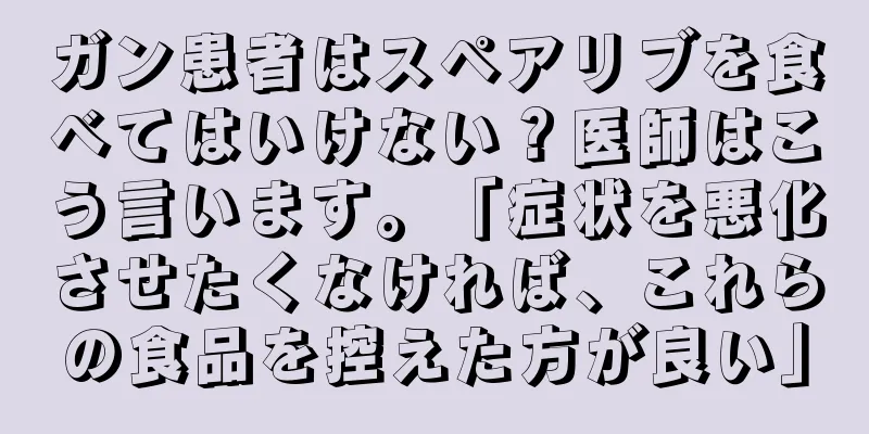 ガン患者はスペアリブを食べてはいけない？医師はこう言います。「症状を悪化させたくなければ、これらの食品を控えた方が良い」