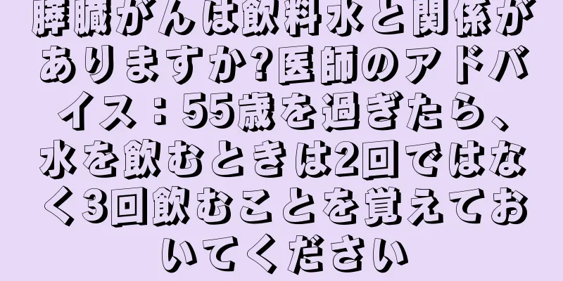 膵臓がんは飲料水と関係がありますか?医師のアドバイス：55歳を過ぎたら、水を飲むときは2回ではなく3回飲むことを覚えておいてください