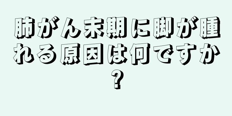 肺がん末期に脚が腫れる原因は何ですか?
