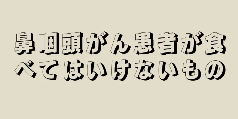 鼻咽頭がん患者が食べてはいけないもの