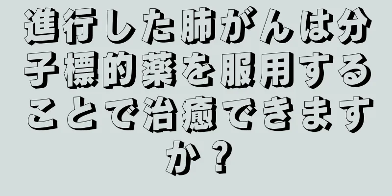 進行した肺がんは分子標的薬を服用することで治癒できますか？