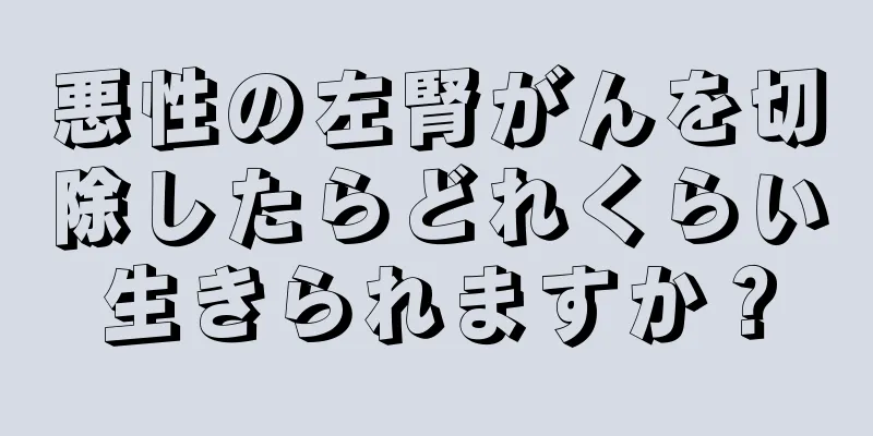 悪性の左腎がんを切除したらどれくらい生きられますか？