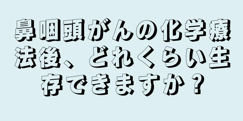 鼻咽頭がんの化学療法後、どれくらい生存できますか？