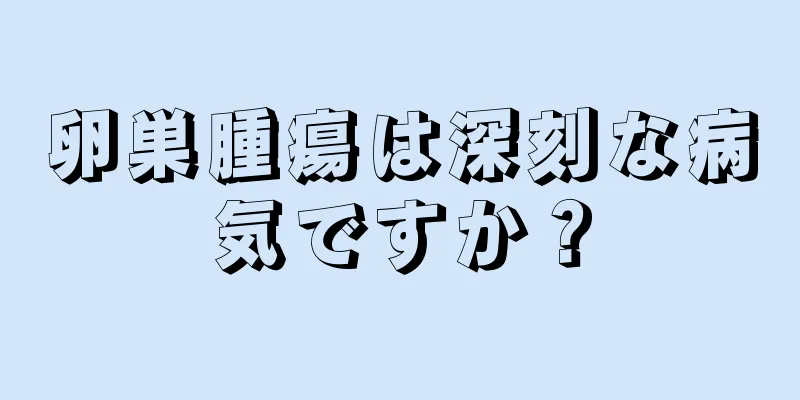 卵巣腫瘍は深刻な病気ですか？