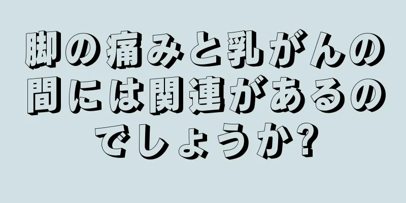 脚の痛みと乳がんの間には関連があるのでしょうか?