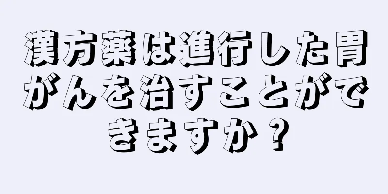 漢方薬は進行した胃がんを治すことができますか？